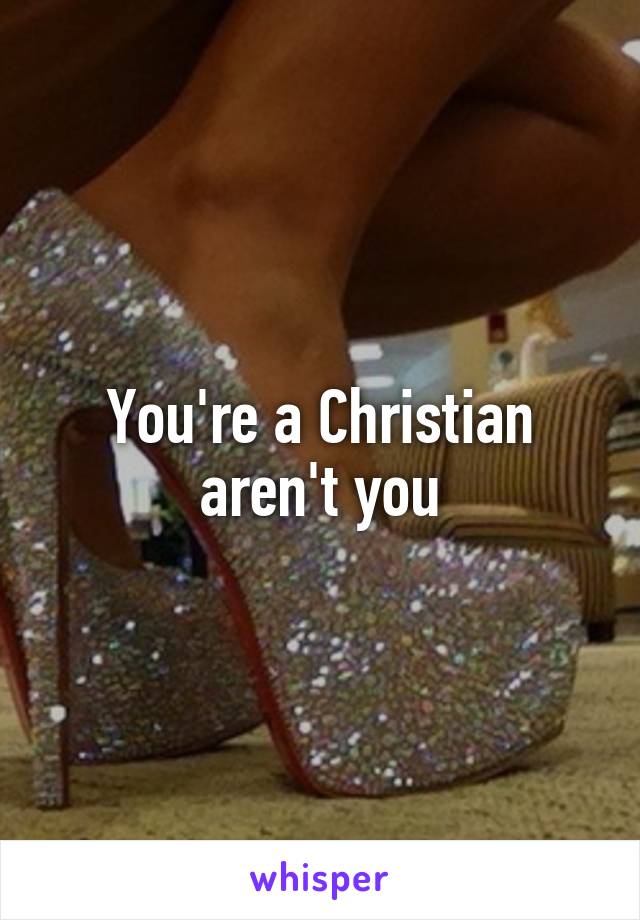 You're a Christian aren't you