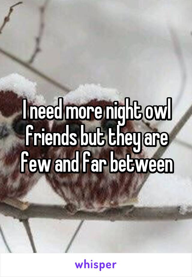 I need more night owl friends but they are few and far between