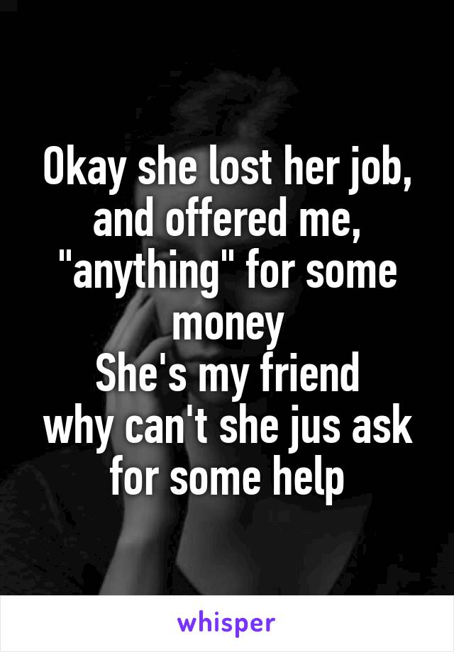 Okay she lost her job, and offered me,
"anything" for some money
She's my friend
why can't she jus ask for some help