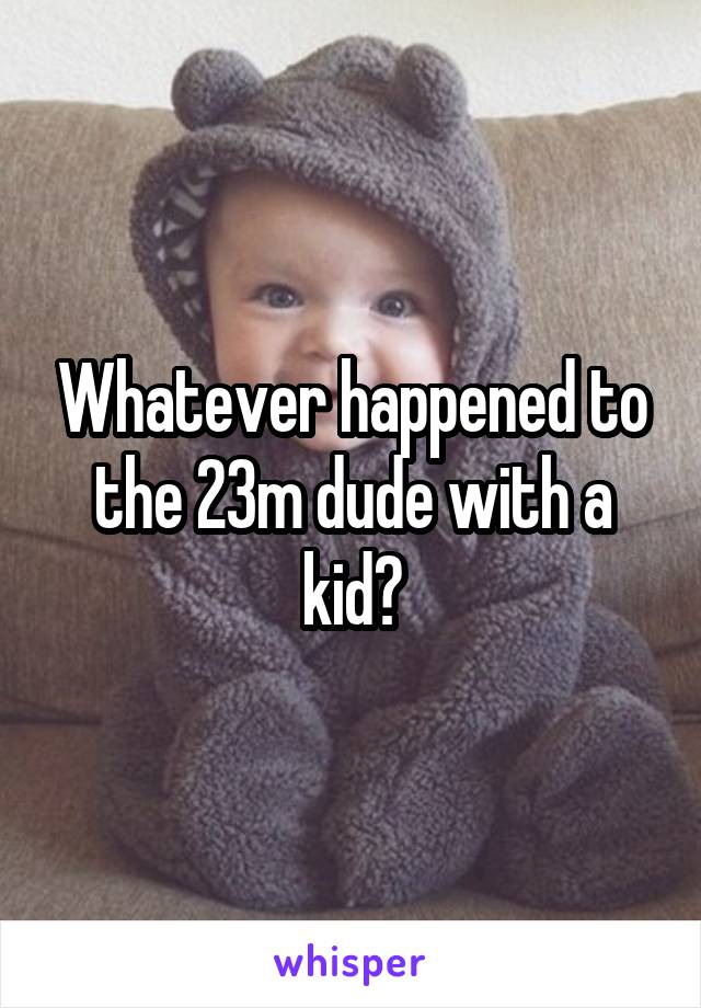 Whatever happened to the 23m dude with a kid?