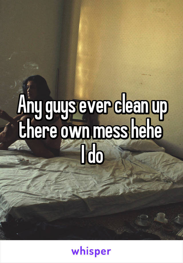 Any guys ever clean up there own mess hehe 
I do