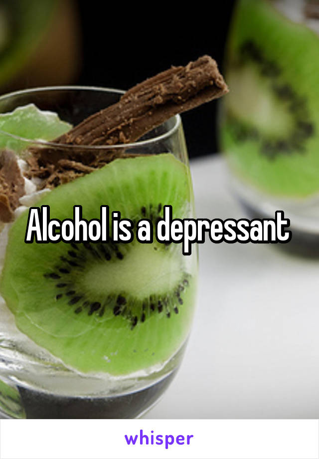 Alcohol is a depressant 