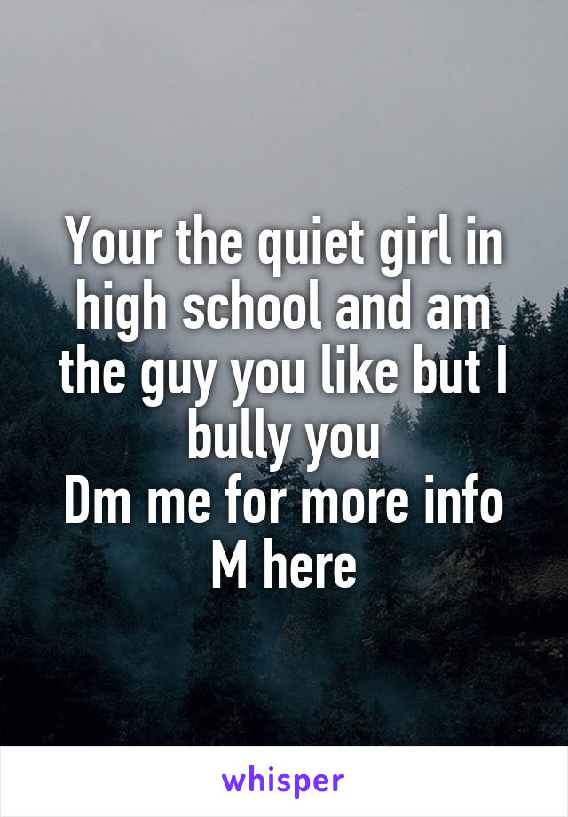 Your the quiet girl in high school and am the guy you like but I bully you
Dm me for more info
M here