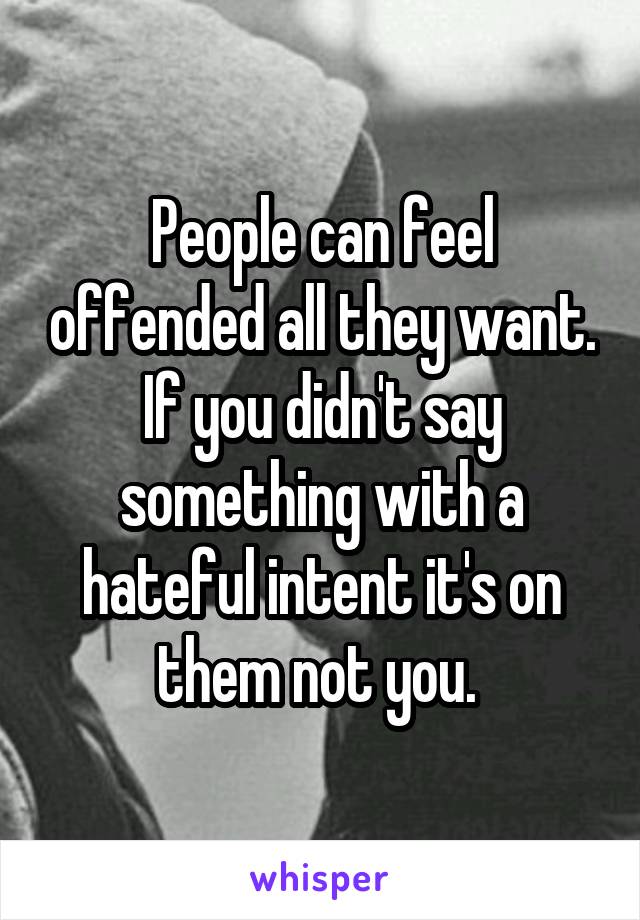 People can feel offended all they want. If you didn't say something with a hateful intent it's on them not you. 