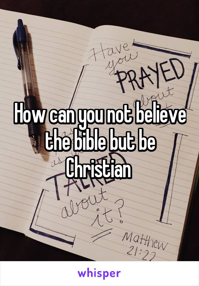 How can you not believe the bible but be Christian 