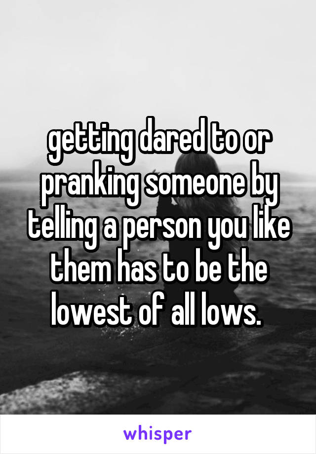 getting dared to or pranking someone by telling a person you like them has to be the lowest of all lows. 