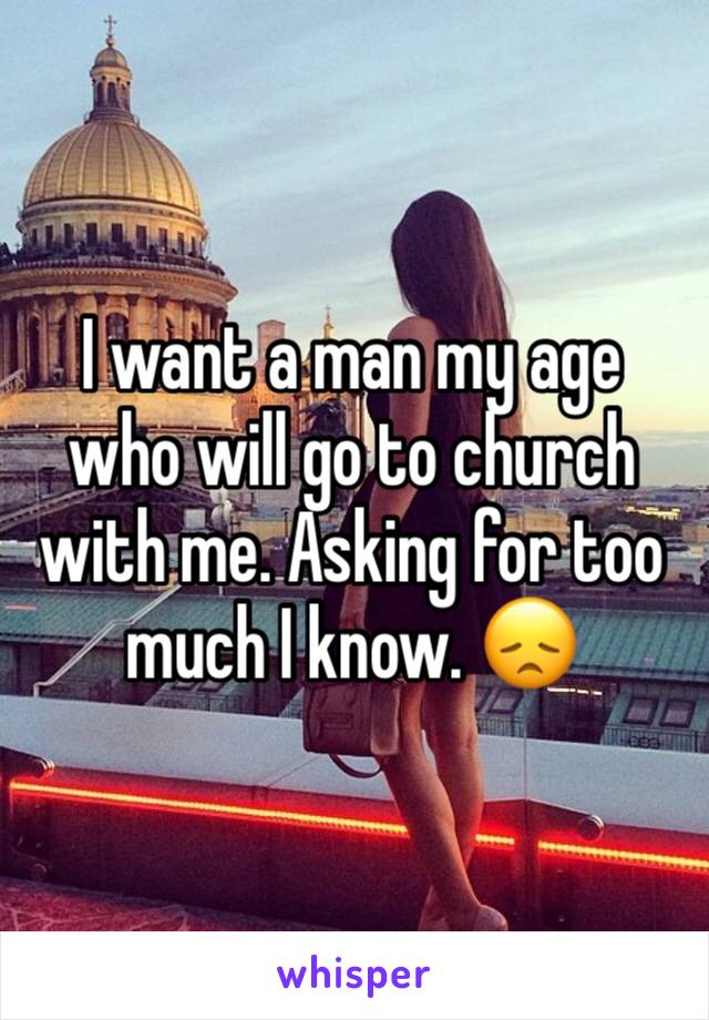 I want a man my age who will go to church with me. Asking for too much I know. 😞