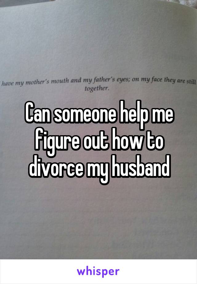 Can someone help me figure out how to divorce my husband