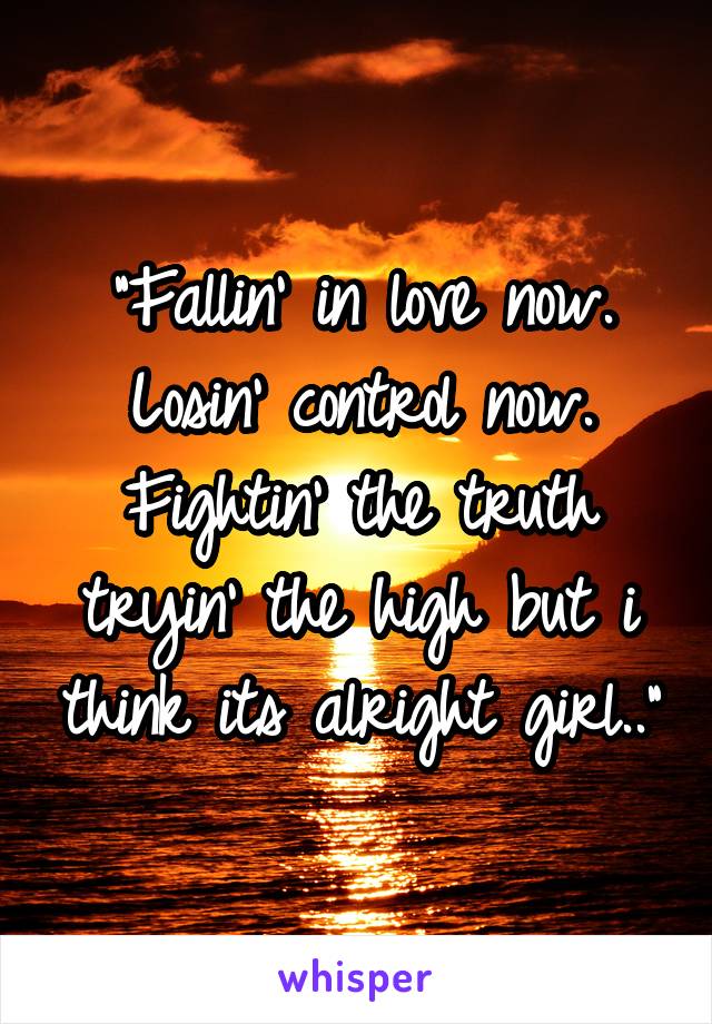 "Fallin' in love now. Losin' control now.
Fightin' the truth tryin' the high but i think its alright girl.."