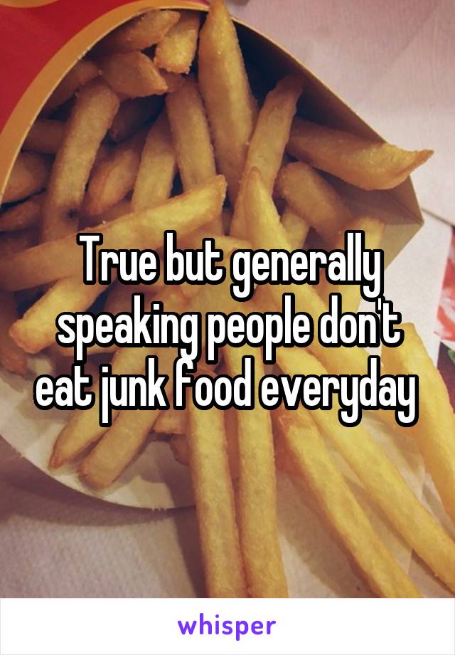 True but generally speaking people don't eat junk food everyday 