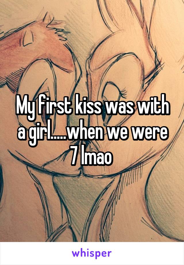 My first kiss was with a girl.....when we were 7 lmao 