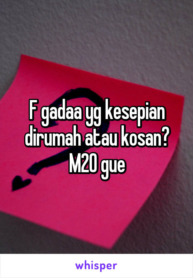 F gadaa yg kesepian dirumah atau kosan? M20 gue