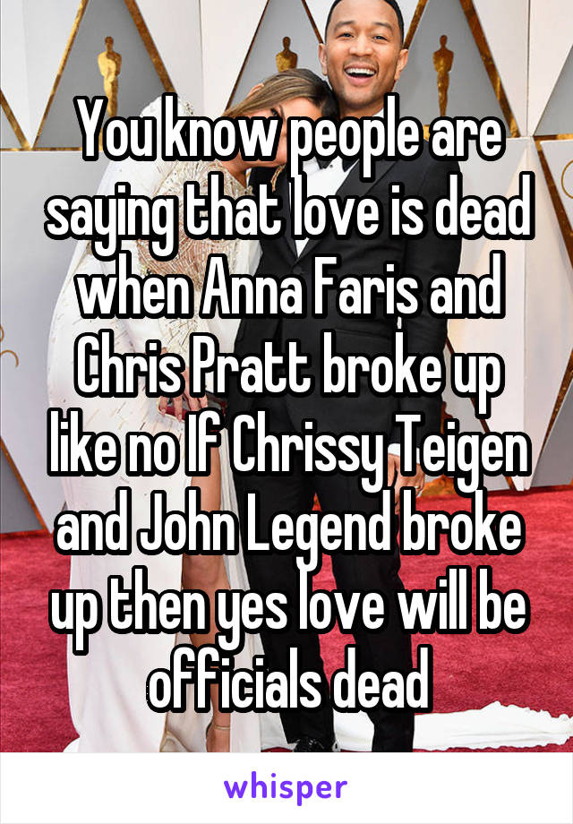 You know people are saying that love is dead when Anna Faris and Chris Pratt broke up like no If Chrissy Teigen and John Legend broke up then yes love will be officials dead