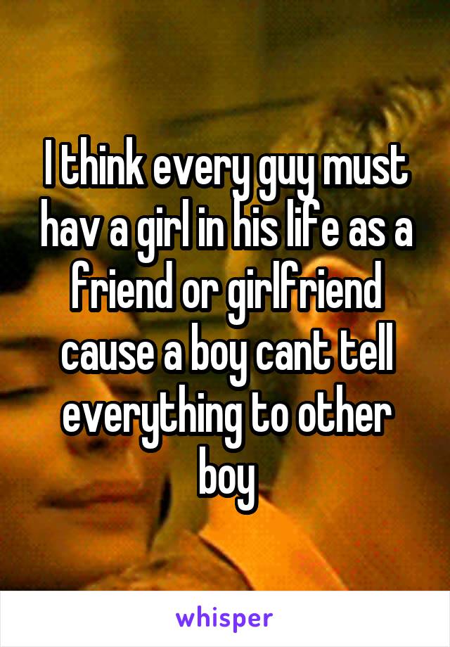 I think every guy must hav a girl in his life as a friend or girlfriend cause a boy cant tell everything to other boy