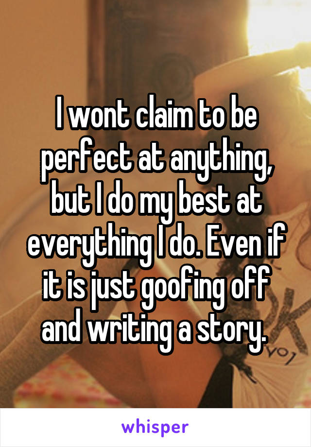 I wont claim to be perfect at anything, but I do my best at everything I do. Even if it is just goofing off and writing a story. 