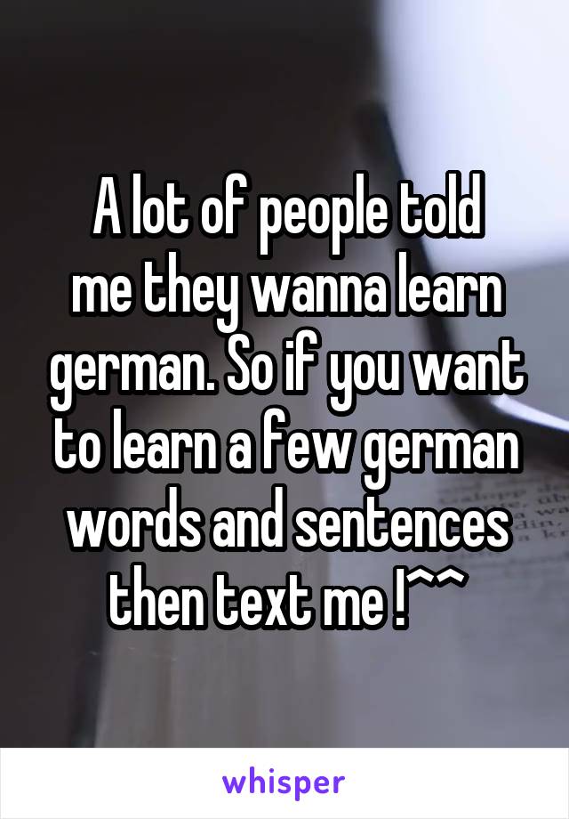 A lot of people told
me they wanna learn german. So if you want to learn a few german words and sentences then text me !^^