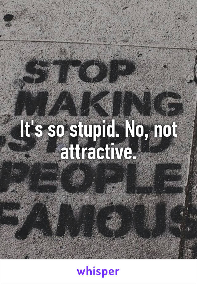 It's so stupid. No, not attractive.