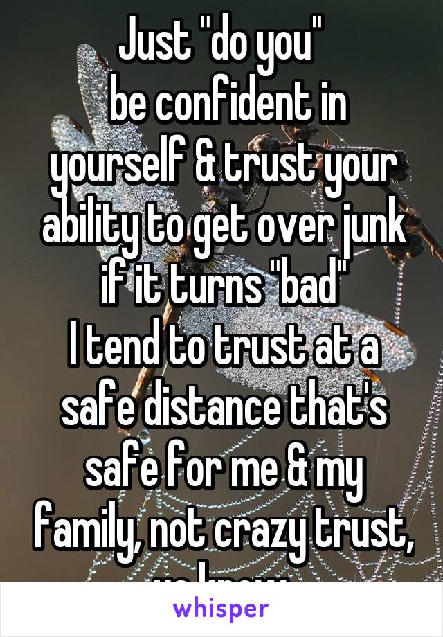 Just "do you" 
 be confident in yourself & trust your ability to get over junk if it turns "bad"
I tend to trust at a safe distance that's safe for me & my family, not crazy trust, ya know.