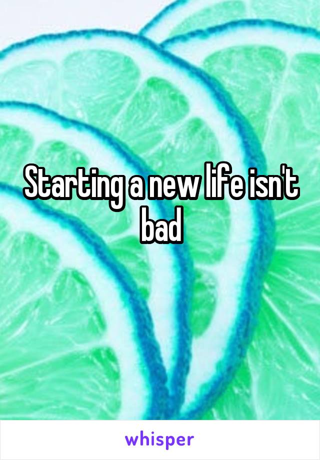 Starting a new life isn't bad
