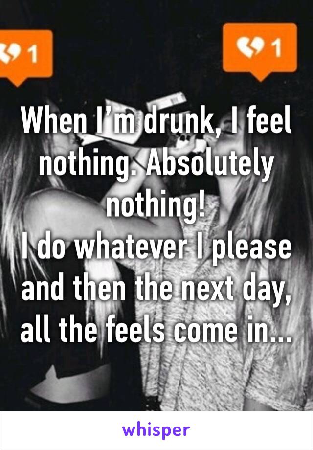 When I’m drunk, I feel nothing. Absolutely nothing! 
I do whatever I please and then the next day, all the feels come in...