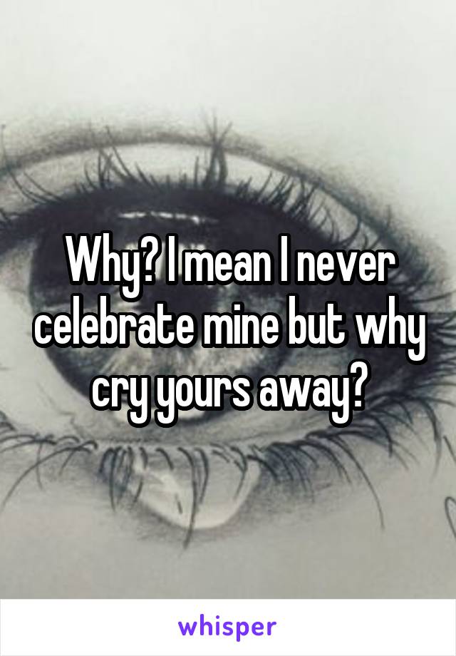 Why? I mean I never celebrate mine but why cry yours away?