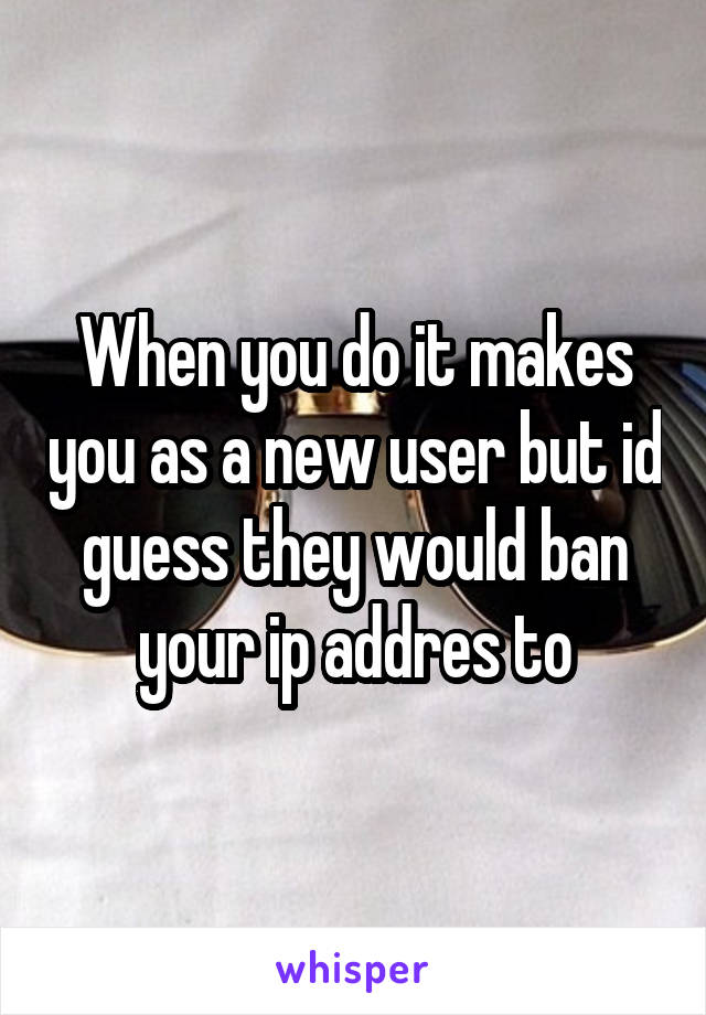 When you do it makes you as a new user but id guess they would ban your ip addres to