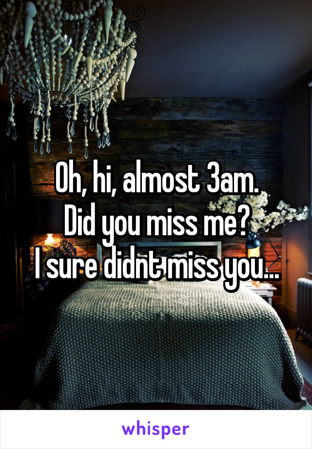 Oh, hi, almost 3am.
Did you miss me?
I sure didnt miss you...