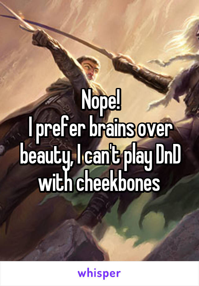 Nope!
I prefer brains over beauty, I can't play DnD with cheekbones 