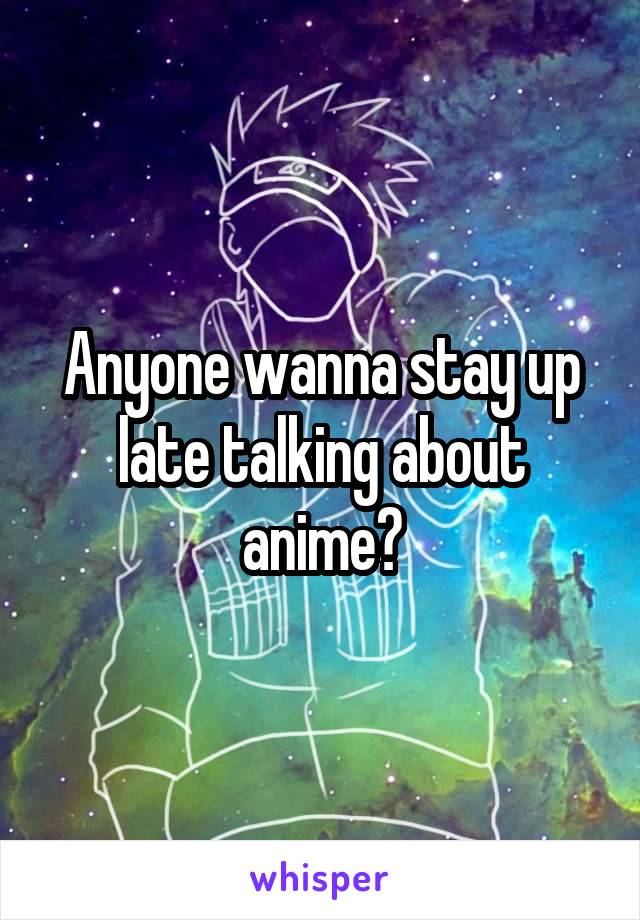 Anyone wanna stay up late talking about anime?