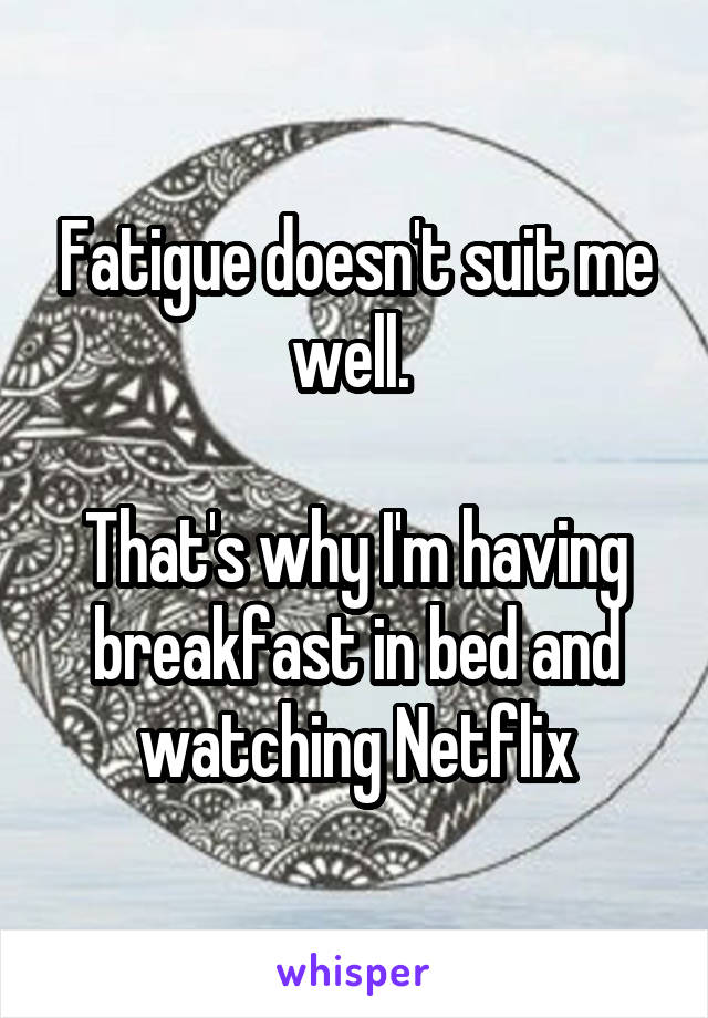 Fatigue doesn't suit me well. 

That's why I'm having breakfast in bed and watching Netflix