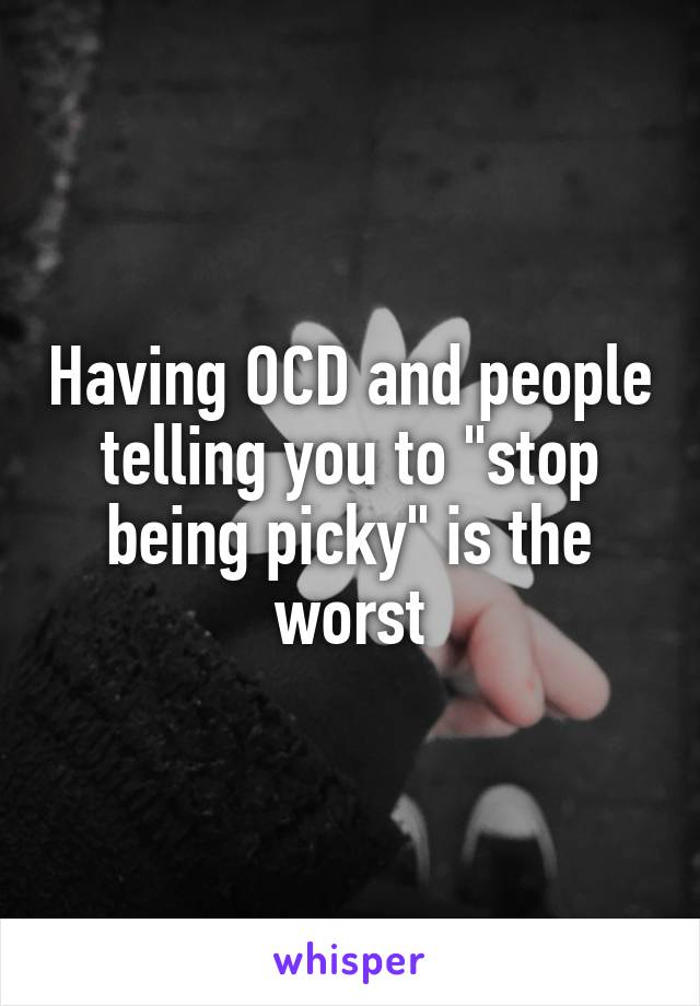 Having OCD and people telling you to "stop being picky" is the worst