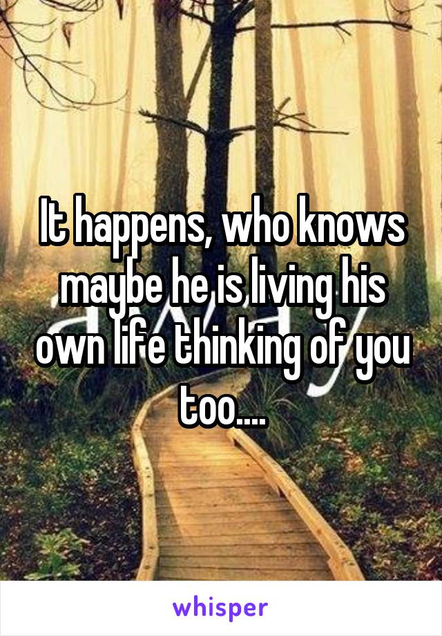 It happens, who knows maybe he is living his own life thinking of you too....