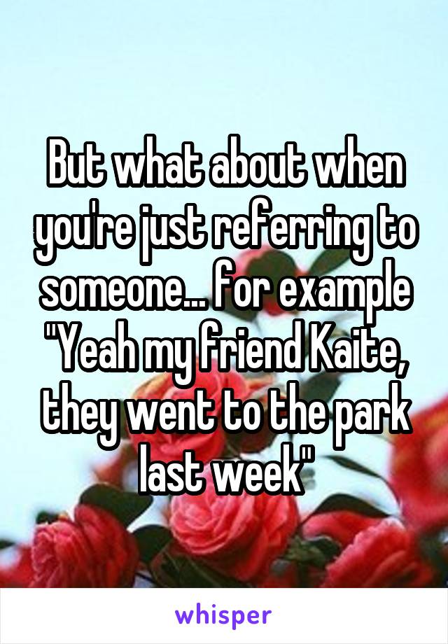 But what about when you're just referring to someone... for example
"Yeah my friend Kaite, they went to the park last week"