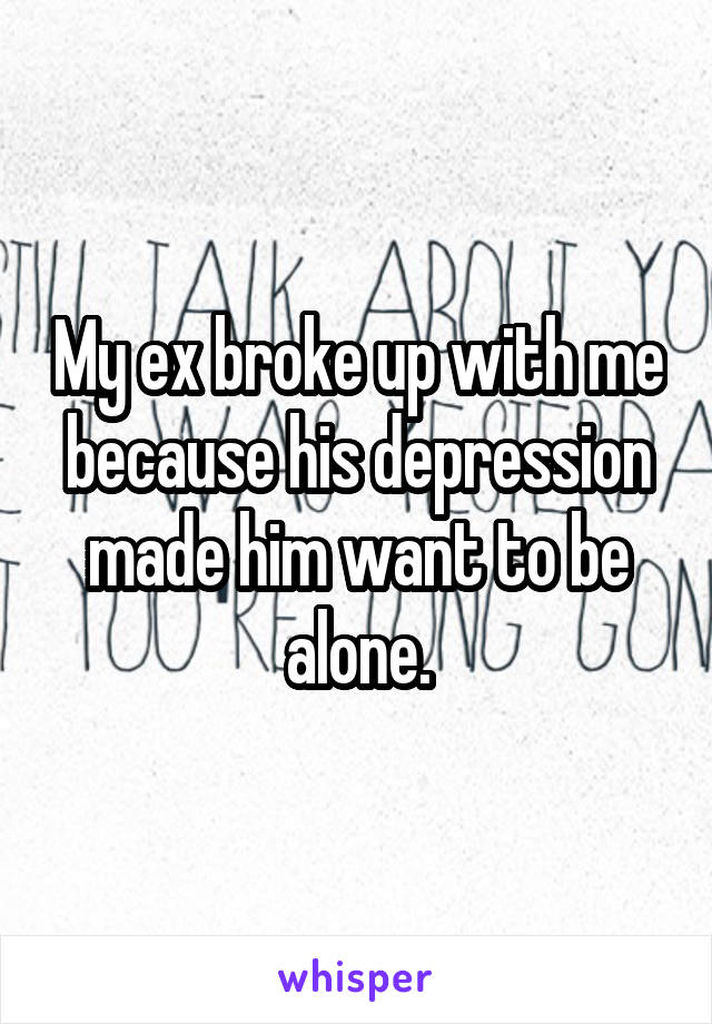 My ex broke up with me because his depression made him want to be alone.