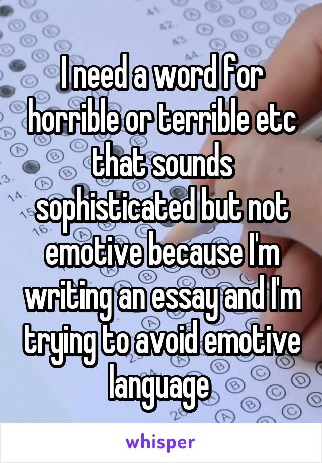 I need a word for horrible or terrible etc that sounds sophisticated but not emotive because I'm writing an essay and I'm trying to avoid emotive language 