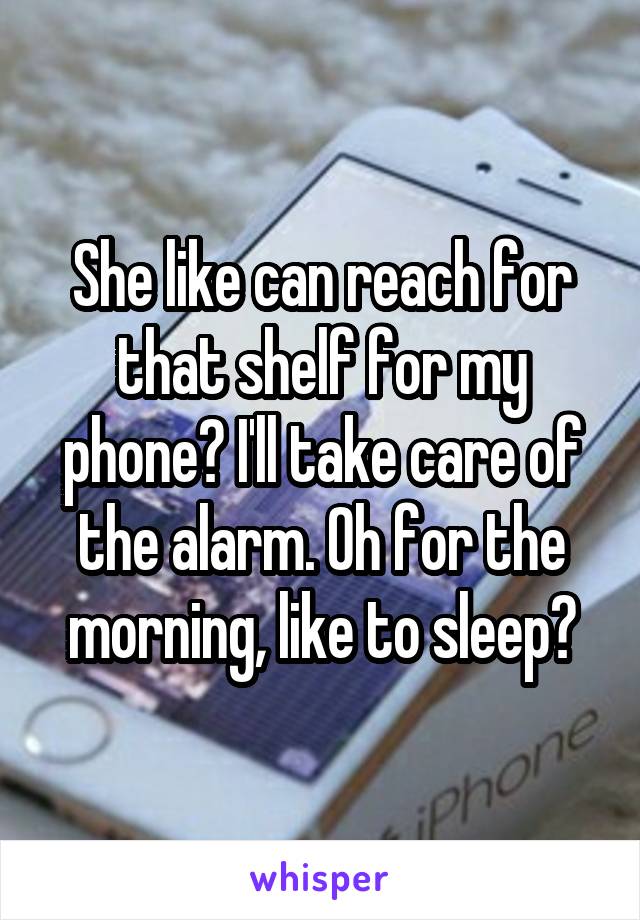 She like can reach for that shelf for my phone? I'll take care of the alarm. Oh for the morning, like to sleep?