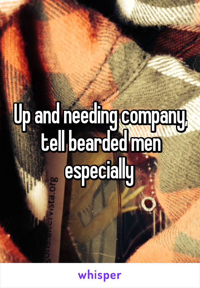 Up and needing company, tell bearded men especially 