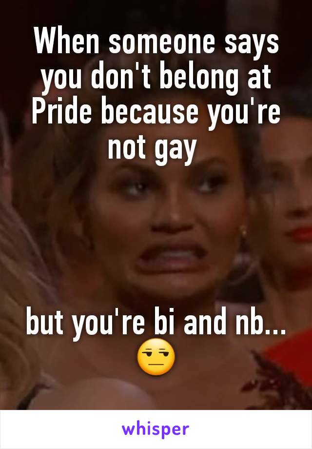 When someone says you don't belong at Pride because you're not gay 




but you're bi and nb... 😒