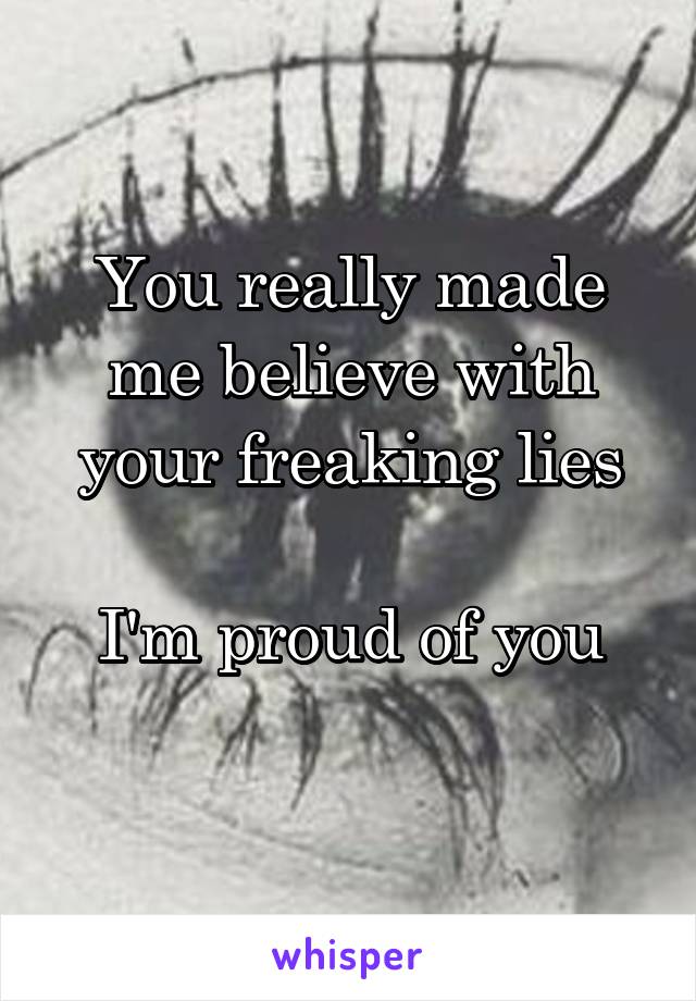 You really made me believe with your freaking lies

I'm proud of you
