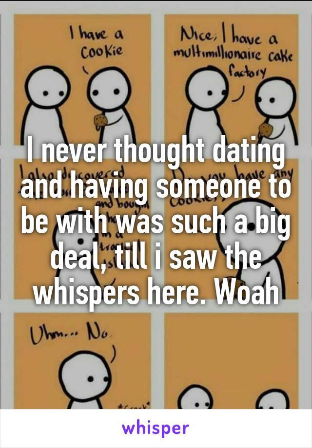 I never thought dating and having someone to be with was such a big deal, till i saw the whispers here. Woah