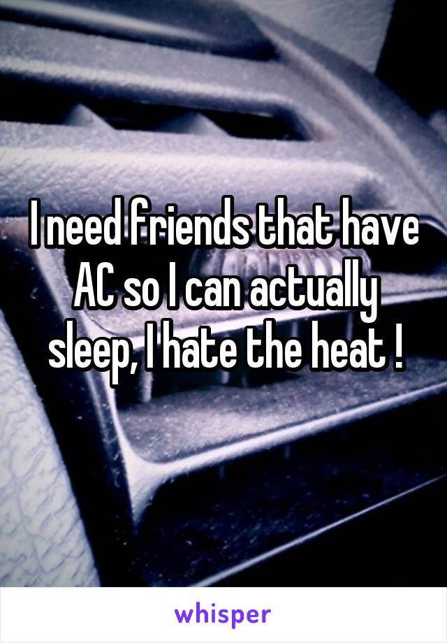 I need friends that have AC so I can actually sleep, I hate the heat !
