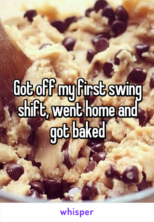 Got off my first swing shift, went home and got baked