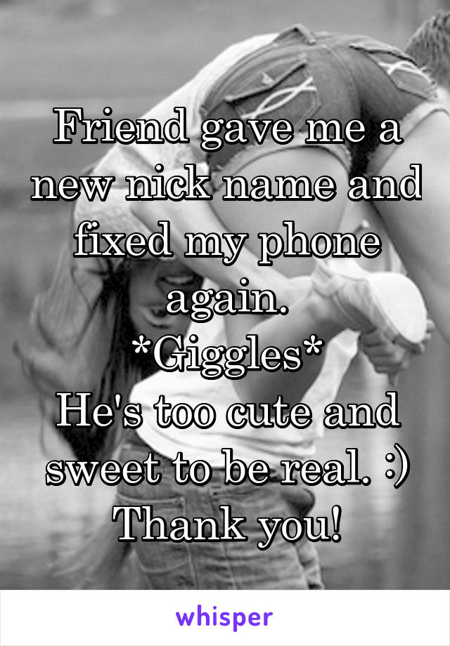 Friend gave me a new nick name and fixed my phone again.
*Giggles*
He's too cute and sweet to be real. :)
Thank you!