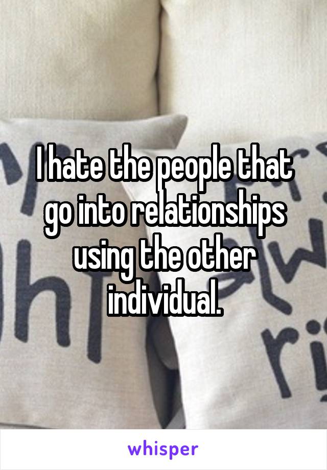 I hate the people that go into relationships using the other individual.