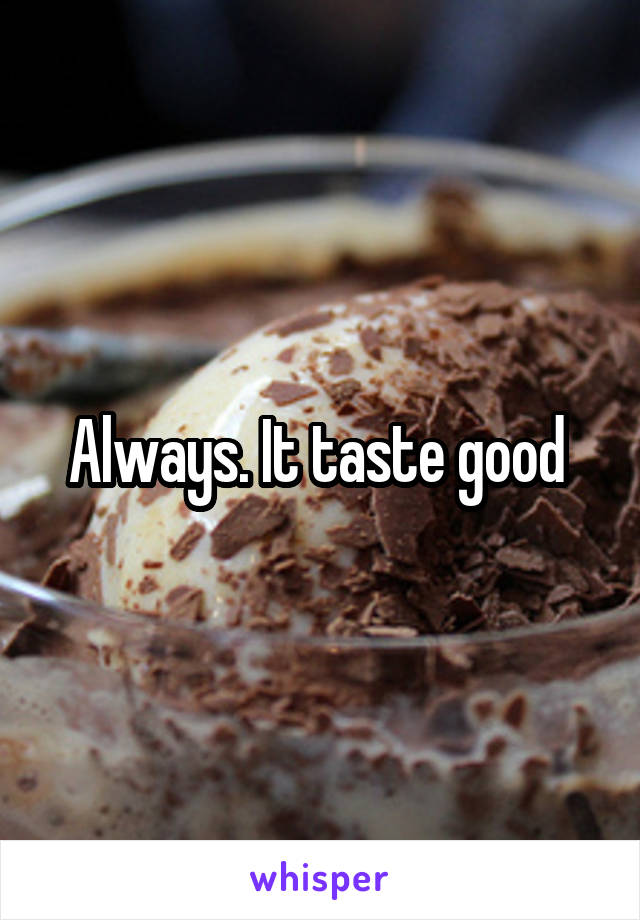 Always. It taste good 