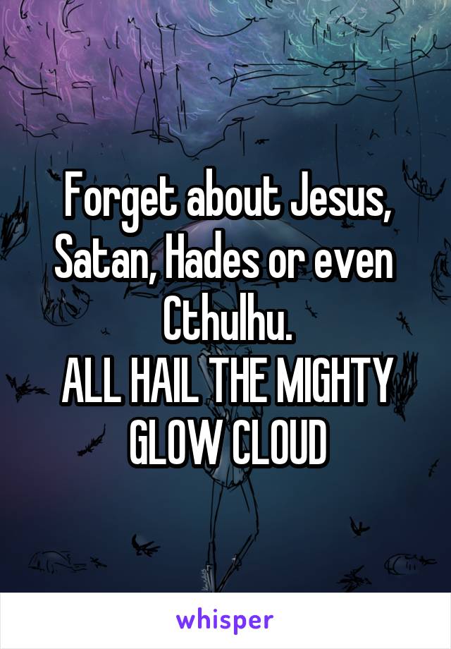 Forget about Jesus, Satan, Hades or even  Cthulhu.
ALL HAIL THE MIGHTY GLOW CLOUD