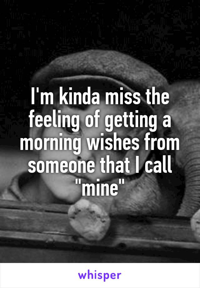 I'm kinda miss the feeling of getting a morning wishes from someone that I call "mine"