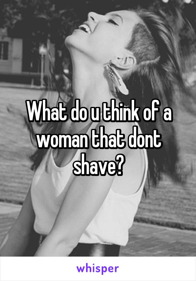 What do u think of a woman that dont shave?