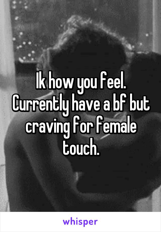 Ik how you feel. Currently have a bf but craving for female touch.