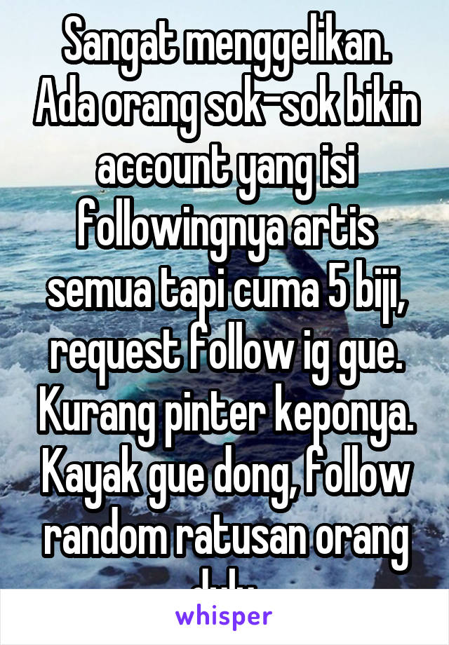 Sangat menggelikan. Ada orang sok-sok bikin account yang isi followingnya artis semua tapi cuma 5 biji, request follow ig gue. Kurang pinter keponya. Kayak gue dong, follow random ratusan orang dulu.